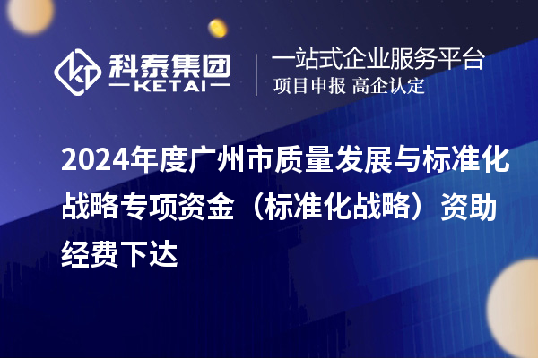 2024年度廣州市質量發展與標準化戰略專項資金（標準化戰略）資助經費下達