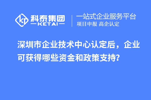 <a href=http://m.xjsygy.com/shenzhen/ target=_blank class=infotextkey>深圳市企業技術中心</a>認定后，企業可獲得哪些資金和政策支持？