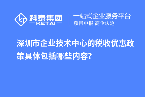 深圳市企業(yè)技術(shù)中心的稅收優(yōu)惠政策具體包括哪些內(nèi)容?
