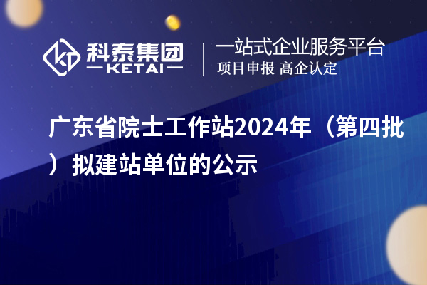 廣東省院士工作站2024年(第四批)擬建站單位的公示