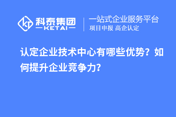 認(rèn)定企業(yè)技術(shù)中心有哪些優(yōu)勢(shì)?如何提升企業(yè)競(jìng)爭力?