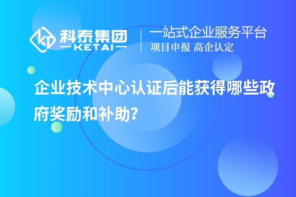 企業技術中心認證后能獲得哪些政府獎勵和補助?