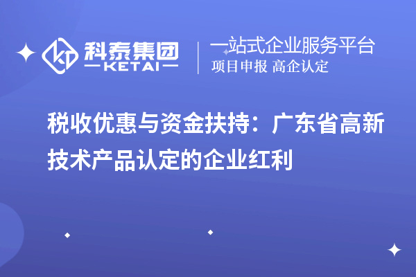 稅收優惠與資金扶持:廣東省高新技術產品認定的企業紅利