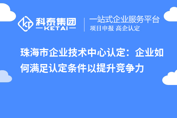 珠海市企業技術中心認定:企業如何滿足認定條件以提升競爭力