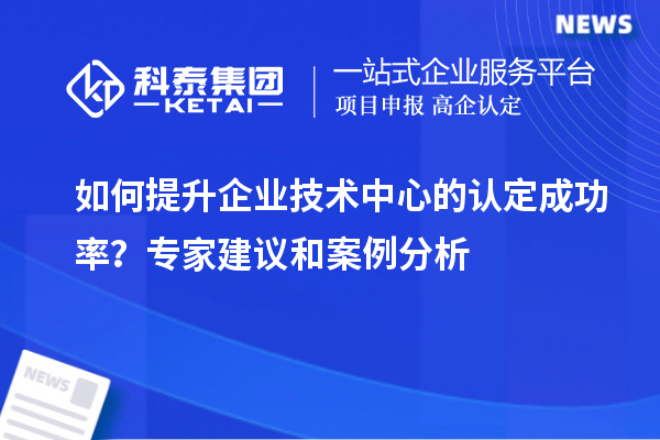 如何提升企業(yè)技術(shù)中心的認(rèn)定成功率？專家建議和案例分析