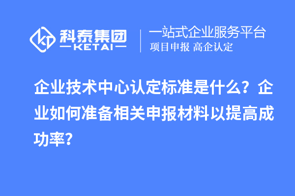 企業(yè)技術(shù)中心認(rèn)定標(biāo)準(zhǔn)是什么？企業(yè)如何準(zhǔn)備相關(guān)申報材料以提高成功率？