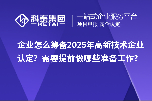 企業(yè)怎么籌備2025年<a href=http://m.xjsygy.com target=_blank class=infotextkey>高新技術(shù)企業(yè)認(rèn)定</a>?需要提前做哪些準(zhǔn)備工作?