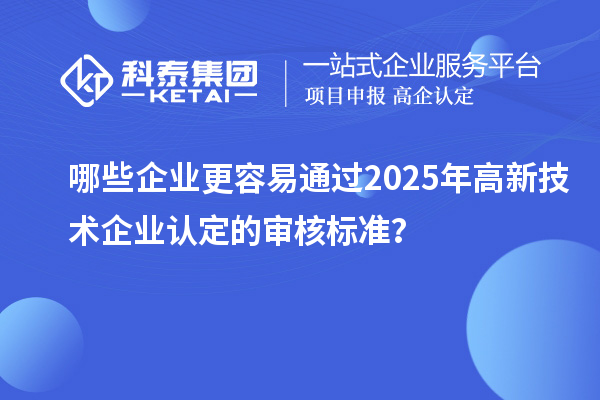 哪些企業更容易通過2025年<a href=http://m.xjsygy.com target=_blank class=infotextkey>高新技術企業認定</a>的審核標準？