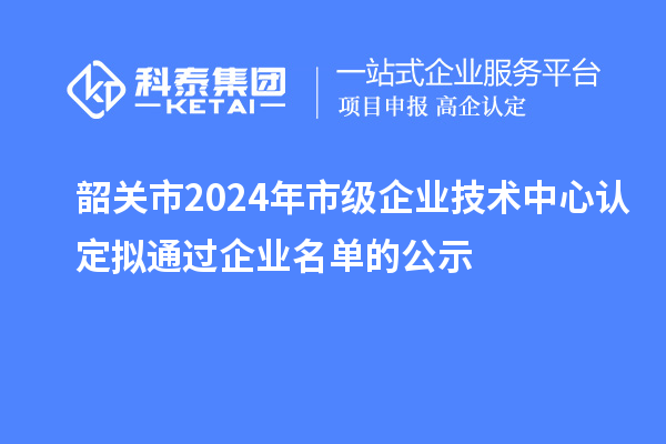 韶關市2024年市級企業技術中心認定擬通過企業名單的公示