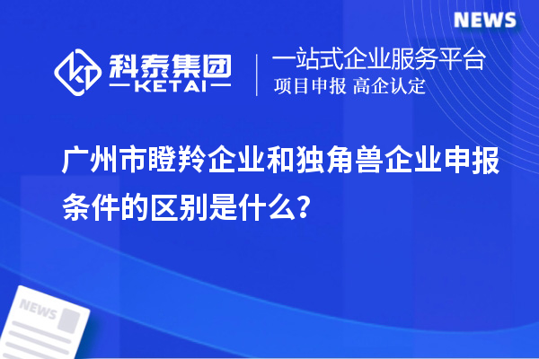 廣州市瞪羚企業和獨角獸企業申報條件的區別是什么?