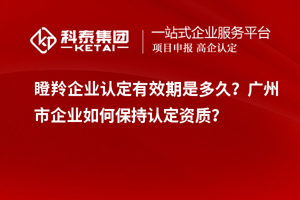 瞪羚企業(yè)認(rèn)定有效期是多久?廣州市企業(yè)如何保持認(rèn)定資質(zhì)?