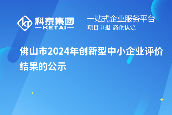 佛山市2024年創新型中小企業評價結果的公示
