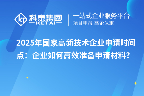 2025年國家高新技術(shù)企業(yè)申請時(shí)間點(diǎn)：企業(yè)如何高效準(zhǔn)備申請材料？