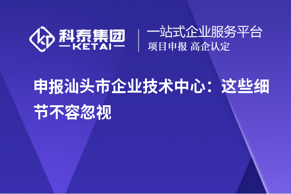 申報汕頭市企業技術中心：這些細節不容忽視