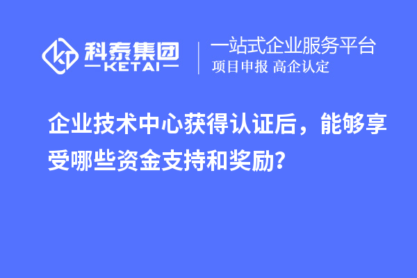 企業(yè)技術(shù)中心獲得認(rèn)證后，能夠享受哪些資金支持和獎(jiǎng)勵(lì)？