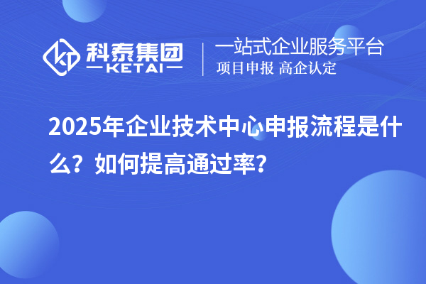 2025年企業技術中心申報流程是什么？如何提高通過率？