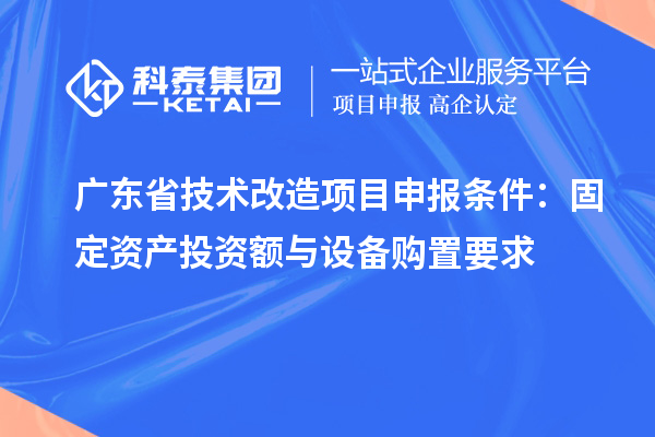 廣東省技術(shù)改造<a href=http://m.xjsygy.com/shenbao.html target=_blank class=infotextkey>項(xiàng)目申報(bào)</a>條件:固定資產(chǎn)投資額與設(shè)備購(gòu)置要求