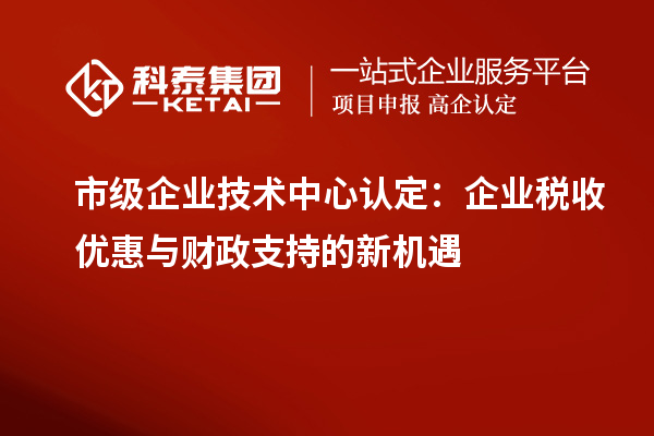 市級企業技術中心認定：企業稅收優惠與財政支持的新機遇