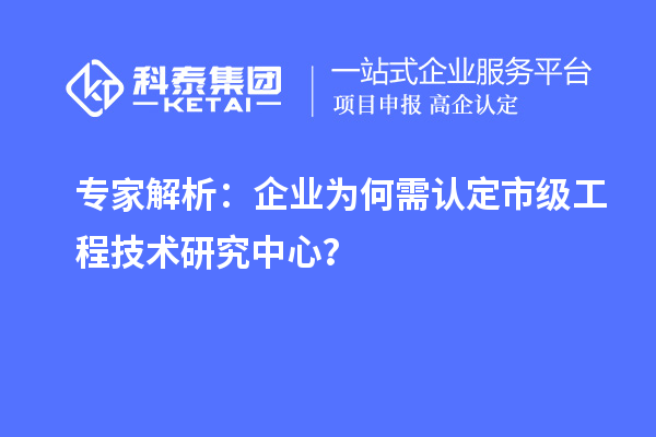 專家解析：企業(yè)為何需認定市級工程技術研究中心？
