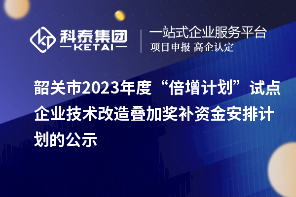 韶關市2023年度“倍增計劃”試點企業技術改造疊加獎補資金安排計劃的公示