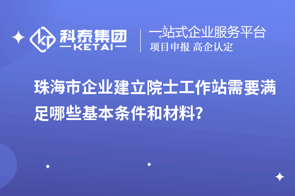 珠海市企業建立院士工作站需要滿足哪些基本條件和材料？