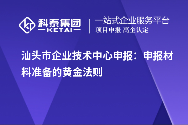 汕頭市企業(yè)技術(shù)中心申報：申報材料準(zhǔn)備的黃金法則