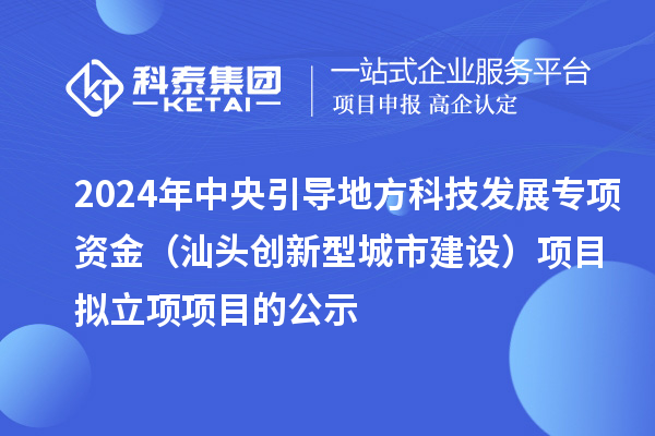 2024年中央引導地方科技發(fā)展專項資金(汕頭創(chuàng)新型城市建設)項目擬立項項目的公示