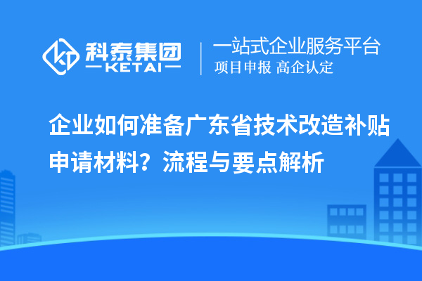 企業如何準備廣東省技術改造補貼申請材料?流程與要點解析