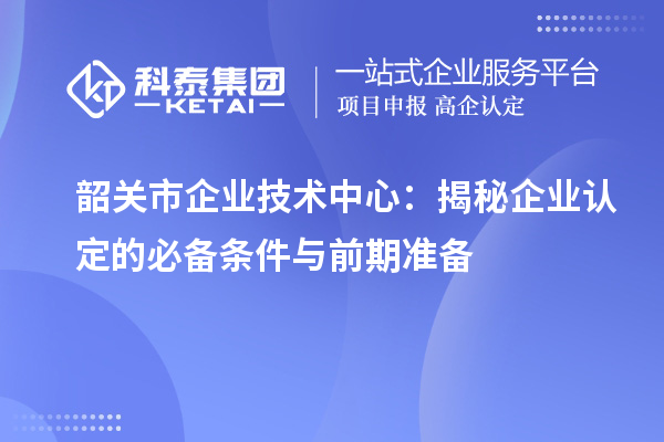韶關市企業技術中心:揭秘企業認定的必備條件與前期準備