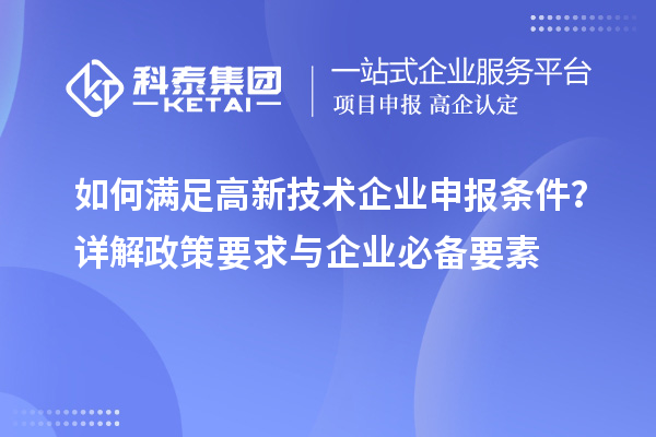 如何滿足高新技術(shù)企業(yè)申報條件？詳解政策要求與企業(yè)必備要素