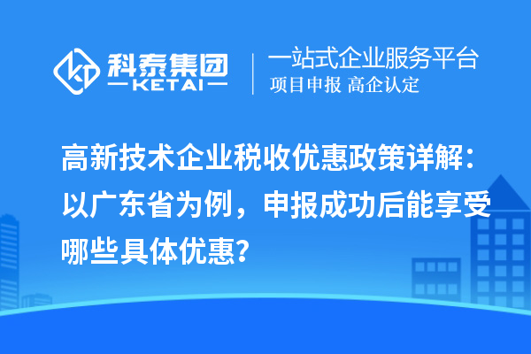 高新技術(shù)企業(yè)稅收優(yōu)惠政策詳解：以廣東省為例，申報(bào)成功后能享受哪些具體優(yōu)惠？