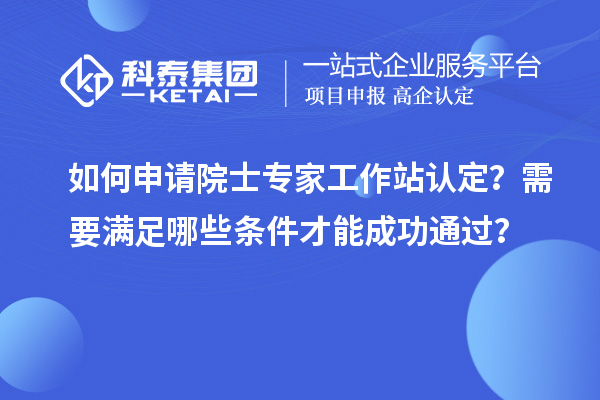 如何申請院士專家工作站認定？需要滿足哪些條件才能成功通過？