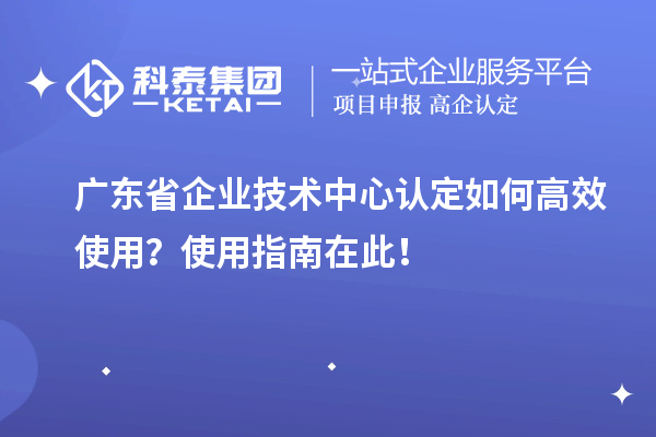 廣東省企業技術中心認定如何高效使用？使用指南在此！