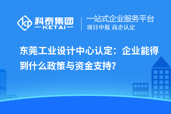 東莞工業設計中心認定：企業能得到什么政策與資金支持？