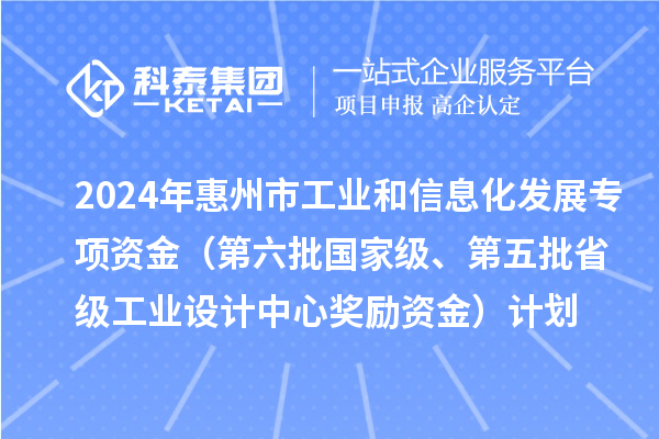 2024年惠州市工業和信息化發展專項資金(第六批國家級、第五批省級工業設計中心獎勵資金)計劃