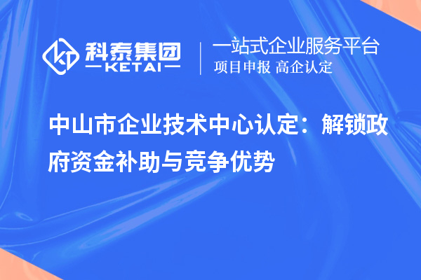 中山市企業技術中心認定:解鎖政府資金補助與競爭優勢