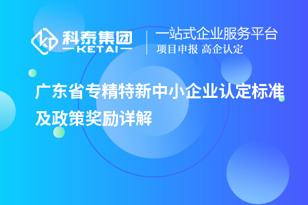 廣東省專精特新中小企業認定標準及政策獎勵詳解