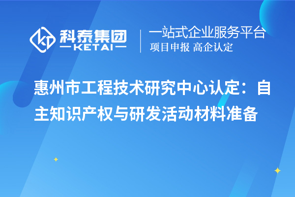 惠州市工程技術研究中心認定:自主知識產權與研發活動材料準備