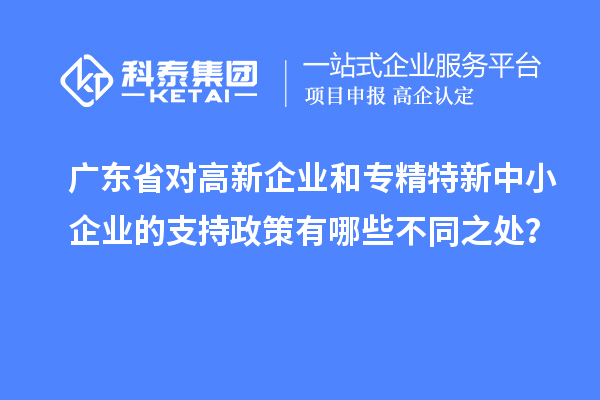 廣東省對高新企業和專精特新中小企業的支持政策有哪些不同之處?