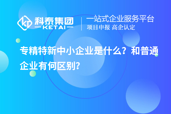 專精特新中小企業是什么？和普通企業有何區別？