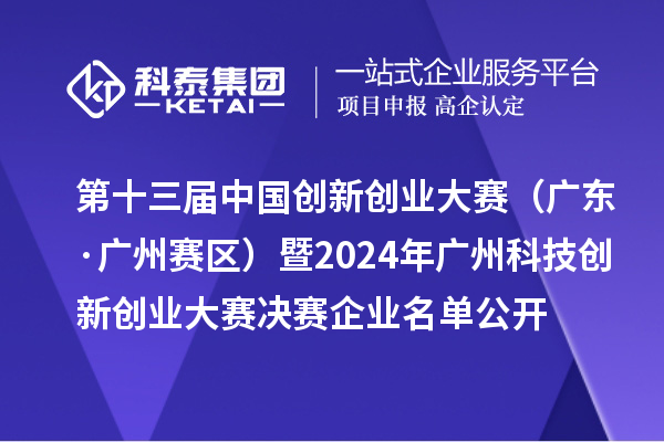 第十三屆中國創新創業大賽(廣東·廣州賽區)暨2024年廣州科技創新創業大賽決賽企業名單公開