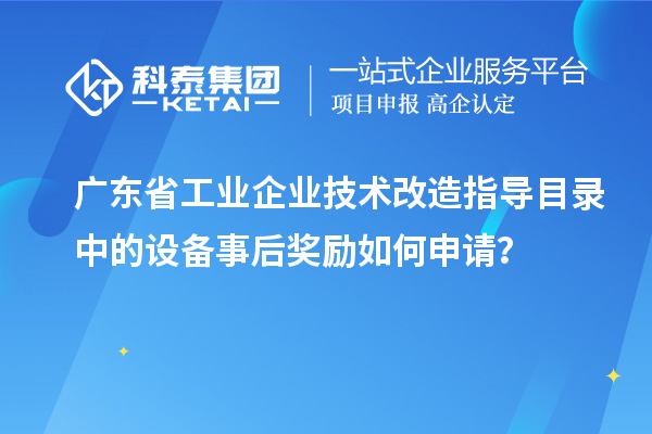 廣東省工業企業技術改造指導目錄中的設備事后獎勵如何申請？