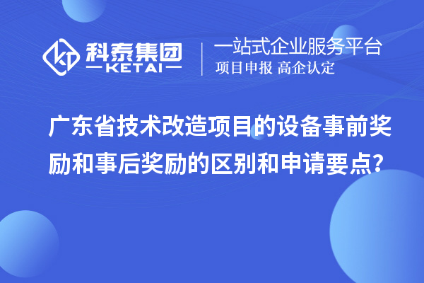 廣東省技術改造項目的設備事前獎勵和事后獎勵的區別和申請要點？