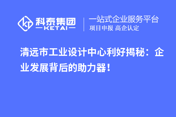清遠市工業(yè)設(shè)計中心利好揭秘：企業(yè)發(fā)展背后的助力器！
