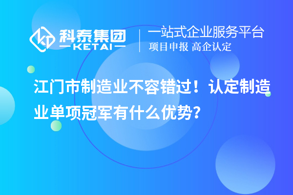江門(mén)市制造業(yè)不容錯(cuò)過(guò)！認(rèn)定制造業(yè)單項(xiàng)冠軍有什么優(yōu)勢(shì)？