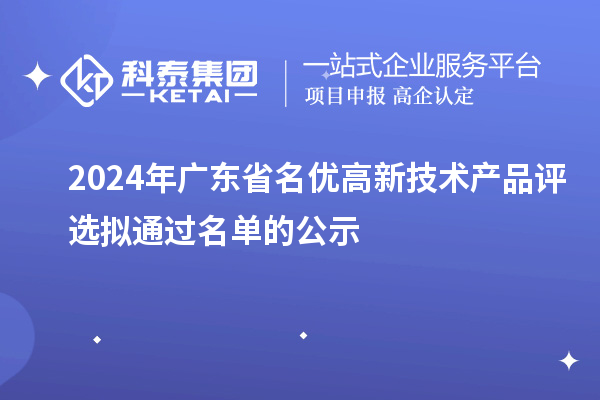 【3919項】2024年廣東省名優高新技術產品評選擬通過名單的公示