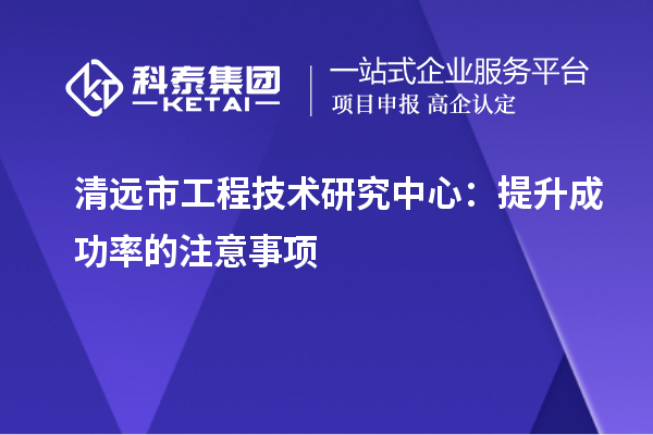 清遠市工程技術研究中心:提升成功率的注意事項