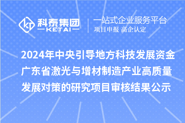 2024年中央引導地方科技發(fā)展資金-廣東省激光與增材制造產業(yè)高質量發(fā)展對策的研究項目審核結果公示