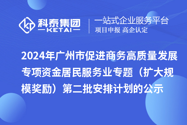 2024年廣州市促進商務高質量發(fā)展專項資金居民服務業(yè)專題（擴大規(guī)模獎勵）第二批安排計劃的公示