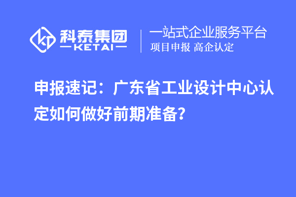 申報速記：廣東省工業(yè)設(shè)計中心認定如何做好前期準備？